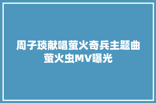周子琰献唱萤火奇兵主题曲萤火虫MV曝光