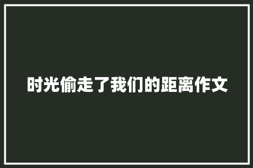 时光偷走了我们的距离作文