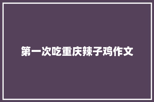 第一次吃重庆辣子鸡作文