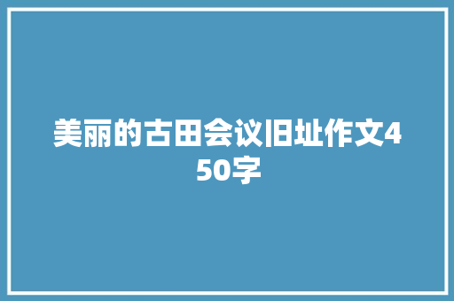 美丽的古田会议旧址作文450字 知识百科