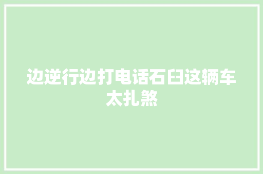 边逆行边打电话石臼这辆车太扎煞