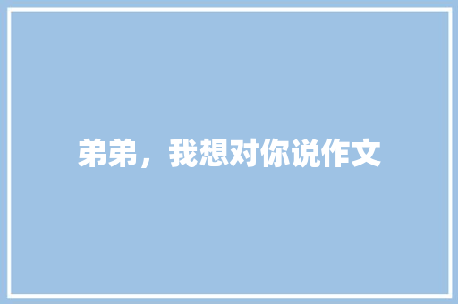 弟弟，我想对你说作文