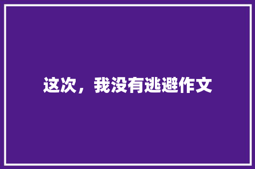 这次，我没有逃避作文
