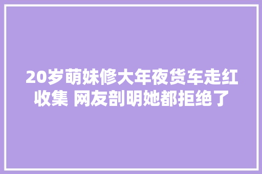 20岁萌妹修大年夜货车走红收集 网友剖明她都拒绝了