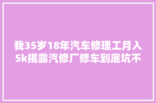 我35岁18年汽车修理工月入5k揭露汽修厂修车到底坑不坑