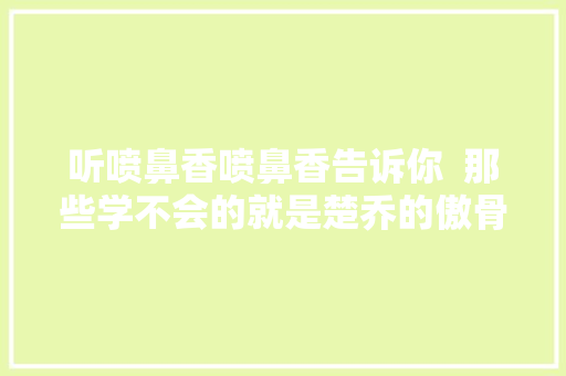 听喷鼻香喷鼻香告诉你  那些学不会的就是楚乔的傲骨 休闲娱乐