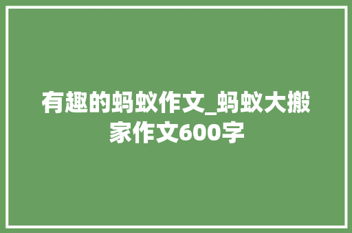 有趣的蚂蚁作文_蚂蚁大搬家作文600字