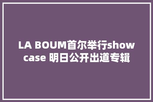 LA BOUM首尔举行showcase 明日公开出道专辑