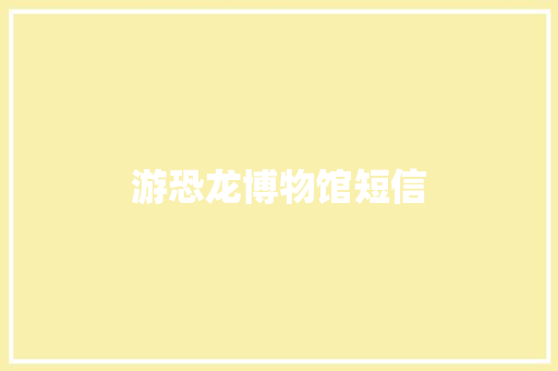 游恐龙博物馆短信 知识百科
