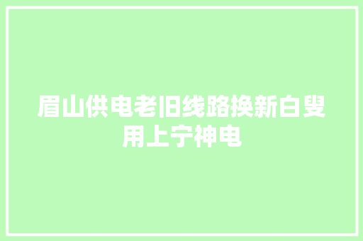眉山供电老旧线路换新白叟用上宁神电 汽车知识