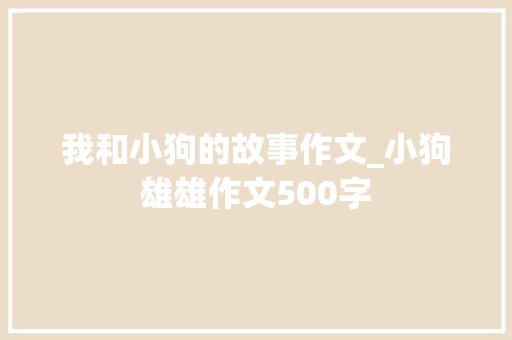 我和小狗的故事作文_小狗雄雄作文500字