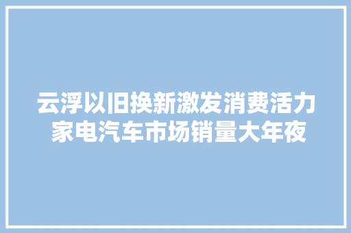 云浮以旧换新激发消费活力 家电汽车市场销量大年夜增 汽车知识