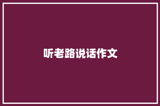 听老路说话作文 知识百科