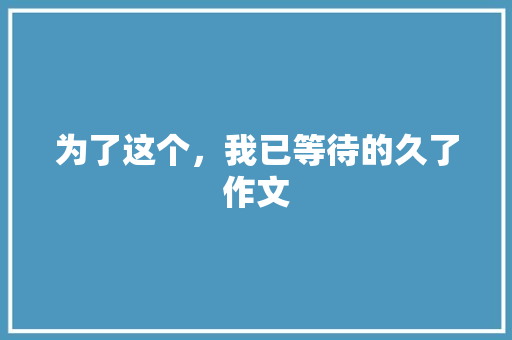 为了这个，我已等待的久了作文