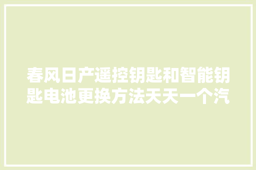 春风日产遥控钥匙和智能钥匙电池更换方法天天一个汽车常识