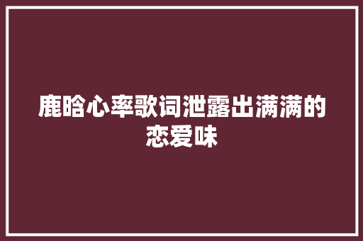 鹿晗心率歌词泄露出满满的恋爱味