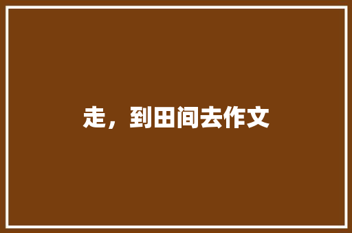 走，到田间去作文