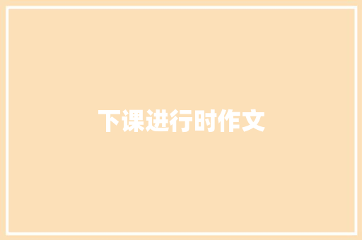 下课进行时作文 知识百科
