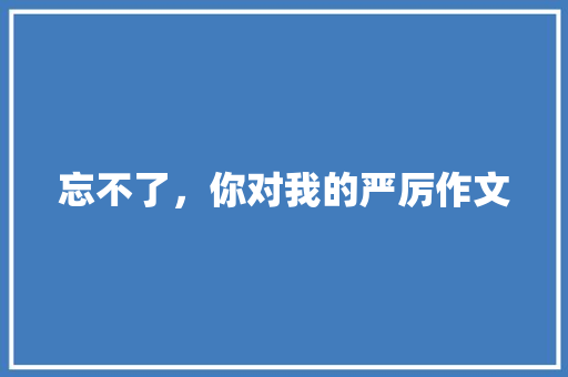 忘不了，你对我的严厉作文