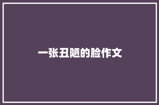 一张丑陋的脸作文