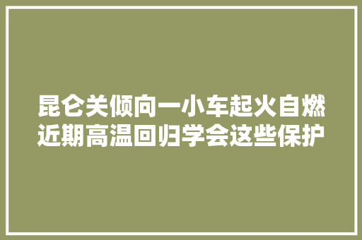 昆仑关倾向一小车起火自燃近期高温回归学会这些保护好你的爱车 汽车知识