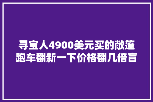 寻宝人4900美元买的敞篷跑车翻新一下价格翻几倍盲盒