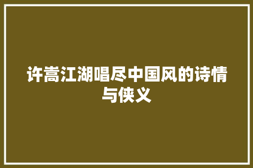 许嵩江湖唱尽中国风的诗情与侠义