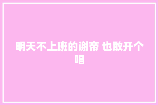 明天不上班的谢帝 也敢开个唱