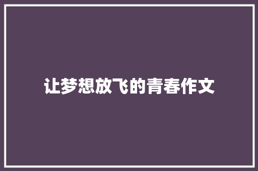 让梦想放飞的青春作文 知识百科