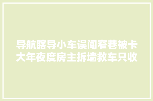 导航瞎导小车误闯窄巷被卡大年夜度房主拆墙救车只收千元补偿 汽车知识