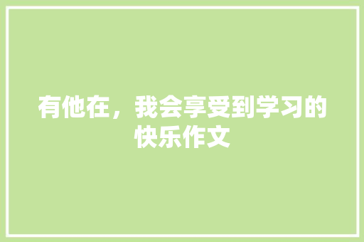 有他在，我会享受到学习的快乐作文