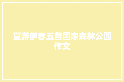 夏游伊春五营国家森林公园作文 知识百科