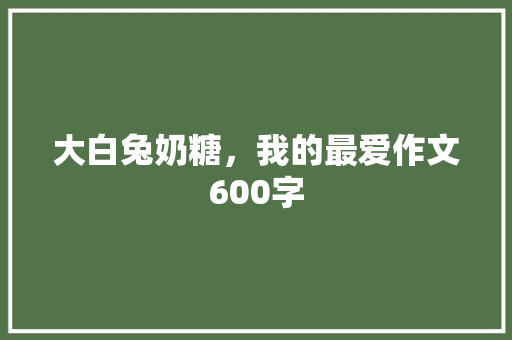 ﻿﻿大白兔奶糖，我的最爱作文600字