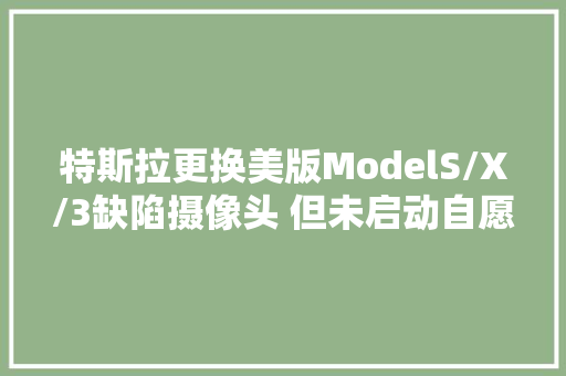 特斯拉更换美版ModelS/X/3缺陷摄像头 但未启动自愿召回 汽车知识