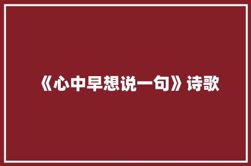 《心中早想说一句》诗歌