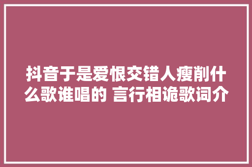 抖音于是爱恨交错人瘦削什么歌谁唱的 言行相诡歌词介绍