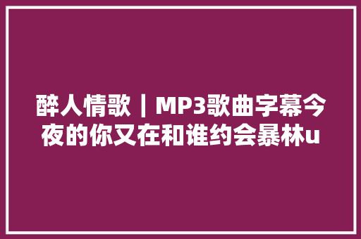 醉人情歌｜MP3歌曲字幕今夜的你又在和谁约会暴林u0026乔玲儿
