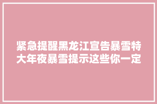 紧急提醒黑龙江宣告暴雪特大年夜暴雪提示这些你一定要留心
