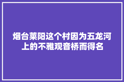 烟台莱阳这个村因为五龙河上的不雅观音桥而得名 汽车知识