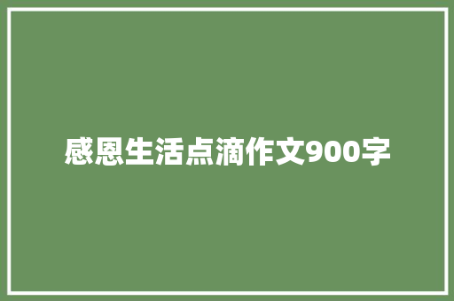 感恩生活点滴作文900字 知识百科