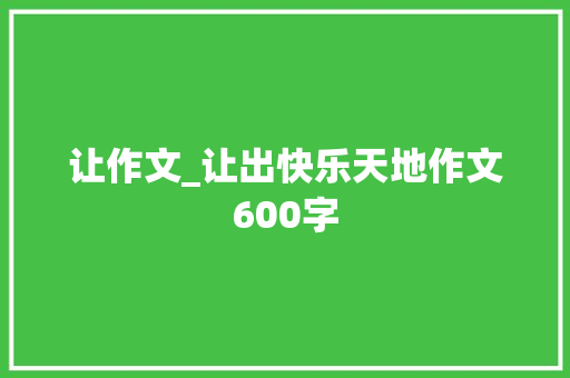 让作文_让出快乐天地作文600字