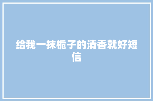给我一抹栀子的清香就好短信