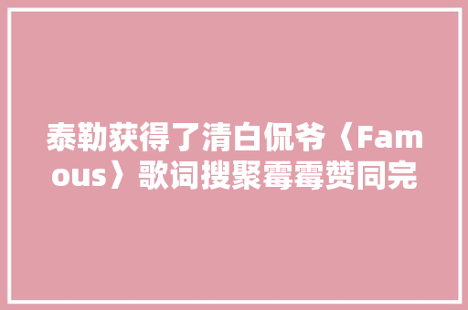 泰勒获得了清白侃爷〈Famous〉歌词搜聚霉霉赞同完整录音被曝光