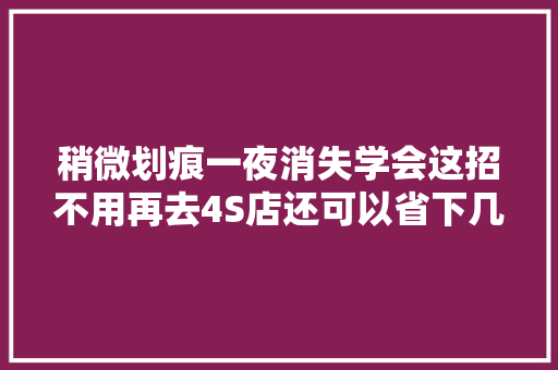 稍微划痕一夜消失学会这招不用再去4S店还可以省下几百块