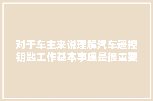对于车主来说理解汽车遥控钥匙工作基本事理是很重要的 汽车遥控钥匙工作基本事理是什么 汽车知识
