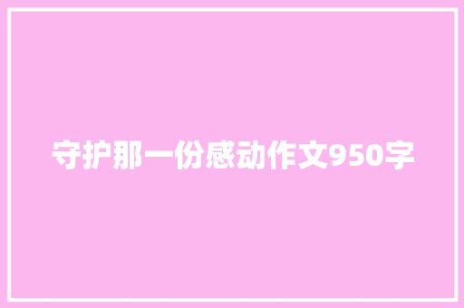 守护那一份感动作文950字 知识百科