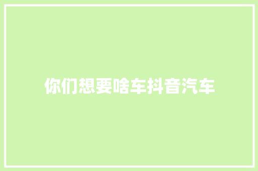 你们想要啥车抖音汽车 汽车知识