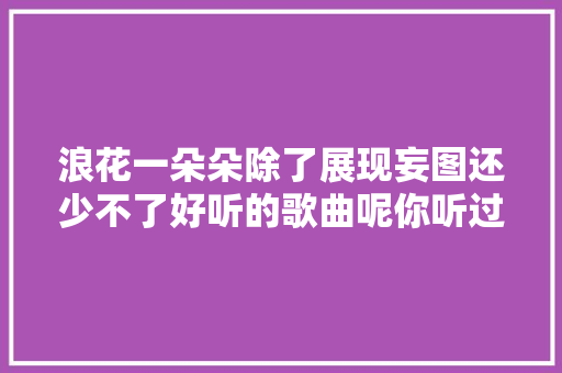 浪花一朵朵除了展现妄图还少不了好听的歌曲呢你听过吗