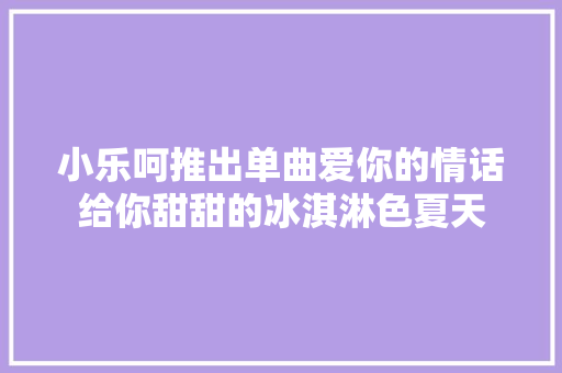 小乐呵推出单曲爱你的情话给你甜甜的冰淇淋色夏天 休闲娱乐