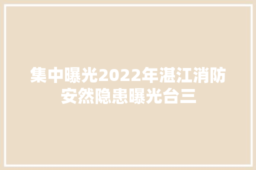 集中曝光2022年湛江消防安然隐患曝光台三